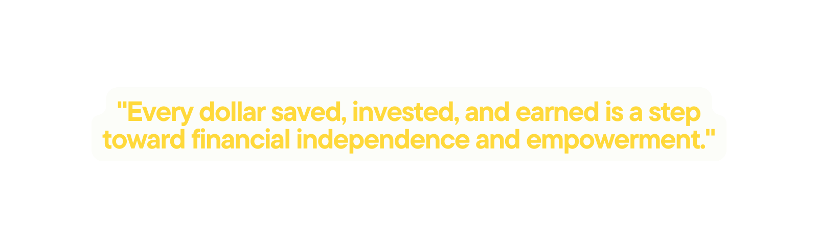 Every dollar saved invested and earned is a step toward financial independence and empowerment